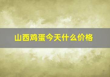 山西鸡蛋今天什么价格