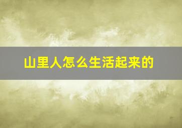 山里人怎么生活起来的