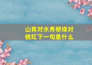 山青对水秀柳绿对桃红下一句是什么