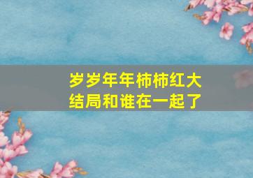 岁岁年年柿柿红大结局和谁在一起了