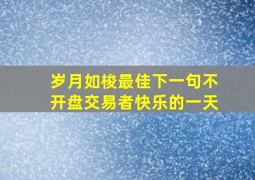 岁月如梭最佳下一句不开盘交易者快乐的一天