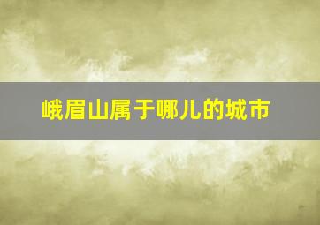 峨眉山属于哪儿的城市