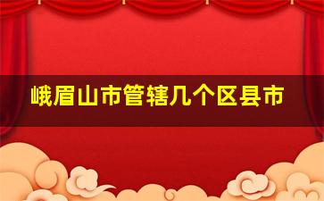 峨眉山市管辖几个区县市