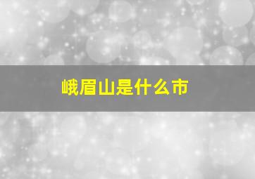 峨眉山是什么市