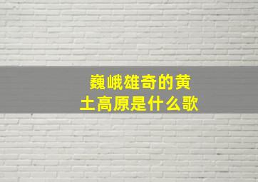 巍峨雄奇的黄土高原是什么歌