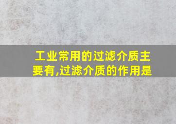 工业常用的过滤介质主要有,过滤介质的作用是