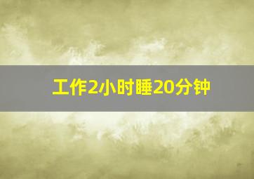 工作2小时睡20分钟