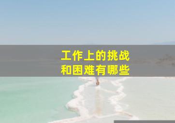 工作上的挑战和困难有哪些