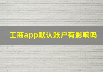 工商app默认账户有影响吗