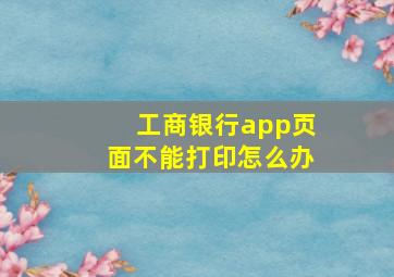 工商银行app页面不能打印怎么办