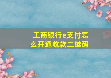 工商银行e支付怎么开通收款二维码