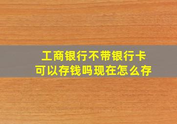 工商银行不带银行卡可以存钱吗现在怎么存