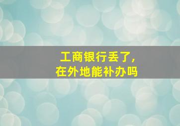 工商银行丢了,在外地能补办吗