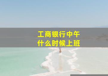 工商银行中午什么时候上班