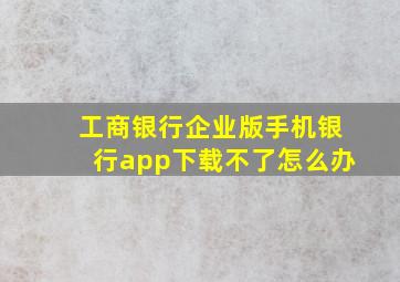 工商银行企业版手机银行app下载不了怎么办