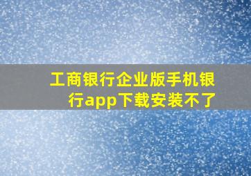 工商银行企业版手机银行app下载安装不了