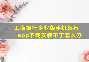 工商银行企业版手机银行app下载安装不了怎么办