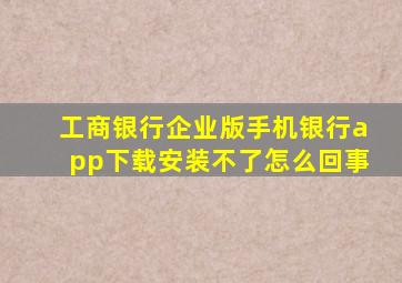 工商银行企业版手机银行app下载安装不了怎么回事