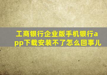 工商银行企业版手机银行app下载安装不了怎么回事儿