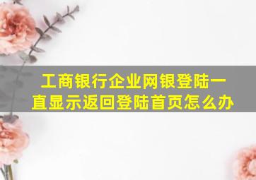 工商银行企业网银登陆一直显示返回登陆首页怎么办