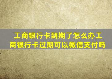 工商银行卡到期了怎么办工商银行卡过期可以微信支付吗