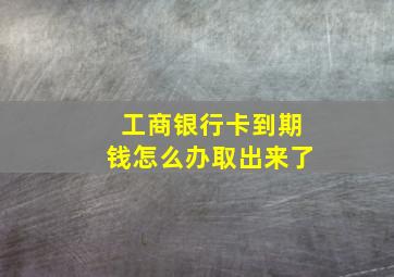 工商银行卡到期钱怎么办取出来了