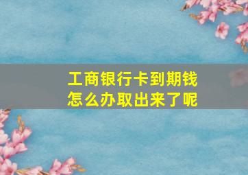 工商银行卡到期钱怎么办取出来了呢