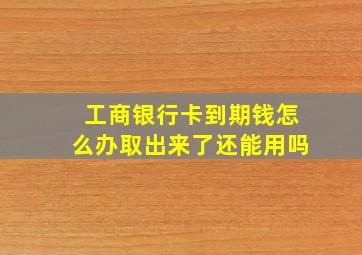 工商银行卡到期钱怎么办取出来了还能用吗