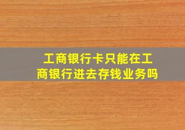 工商银行卡只能在工商银行进去存钱业务吗