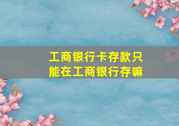 工商银行卡存款只能在工商银行存嘛