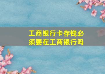 工商银行卡存钱必须要在工商银行吗