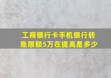 工商银行卡手机银行转账限额5万在提高是多少