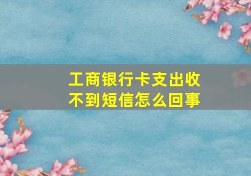 工商银行卡支出收不到短信怎么回事