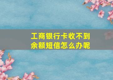 工商银行卡收不到余额短信怎么办呢