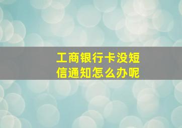 工商银行卡没短信通知怎么办呢