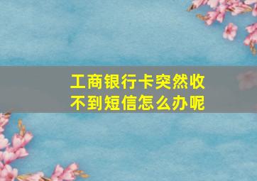 工商银行卡突然收不到短信怎么办呢