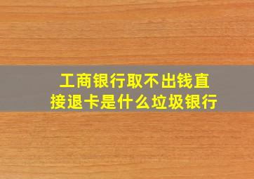 工商银行取不出钱直接退卡是什么垃圾银行