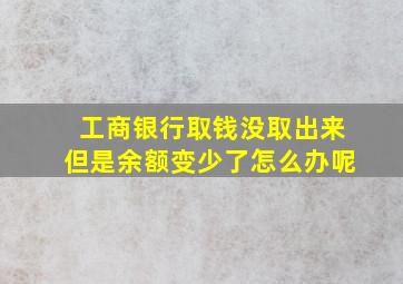 工商银行取钱没取出来但是余额变少了怎么办呢