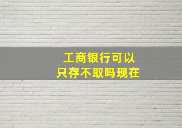 工商银行可以只存不取吗现在