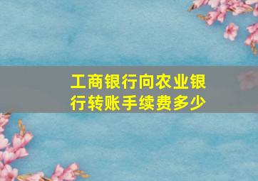 工商银行向农业银行转账手续费多少