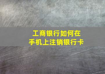 工商银行如何在手机上注销银行卡