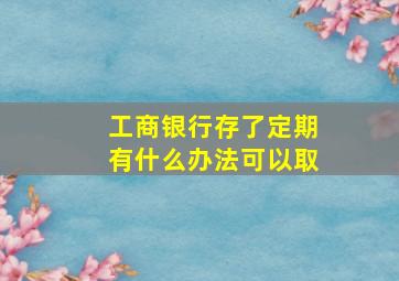 工商银行存了定期有什么办法可以取