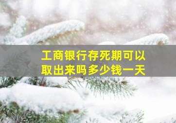 工商银行存死期可以取出来吗多少钱一天