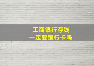 工商银行存钱一定要银行卡吗