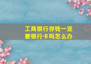 工商银行存钱一定要银行卡吗怎么办