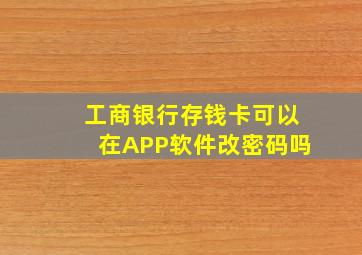 工商银行存钱卡可以在APP软件改密码吗