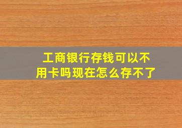 工商银行存钱可以不用卡吗现在怎么存不了