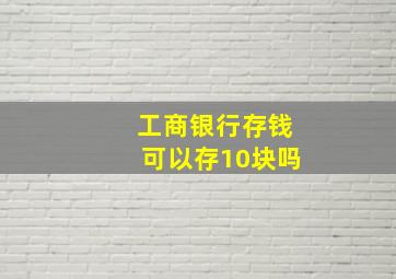 工商银行存钱可以存10块吗