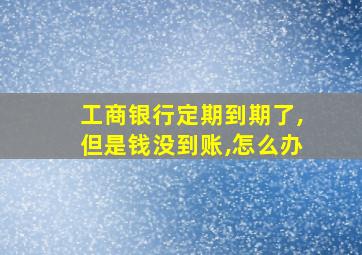 工商银行定期到期了,但是钱没到账,怎么办