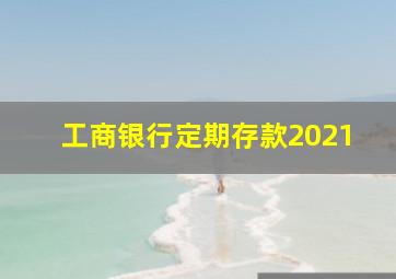 工商银行定期存款2021